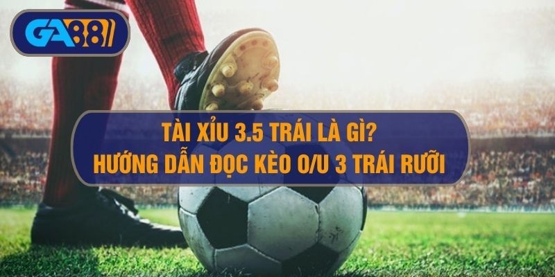 3BET Kèo tài xỉu 3.5 là gì? Cách đọc kèo tài xỉu 3 trái rưỡi chuẩn xác